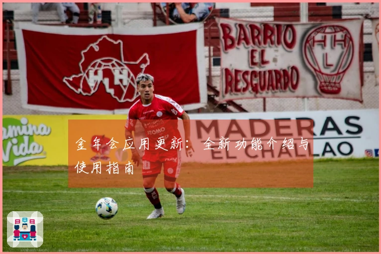 金年会应用更新：全新功能介绍与使用指南