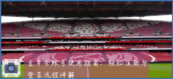 金年会账号使用指南:轻松注册与登录流程详解
