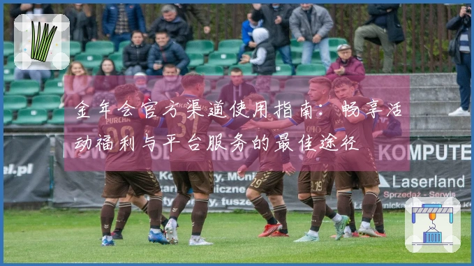 金年会官方渠道使用指南：畅享活动福利与平台服务的最佳途径
