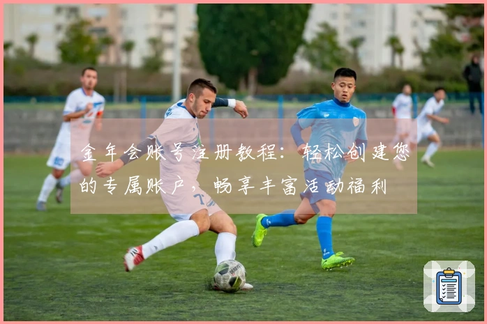 金年会账号注册教程：轻松创建您的专属账户，畅享丰富活动福利