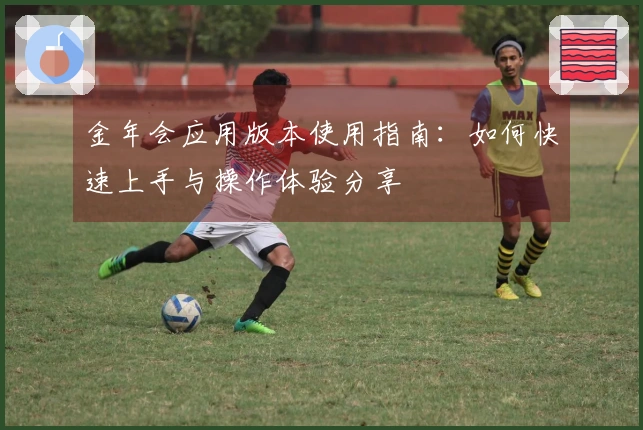 金年会应用版本使用指南：如何快速上手与操作体验分享