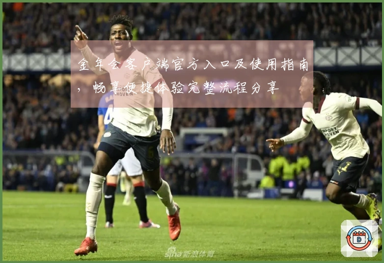 金年会客户端官方入口及使用指南，畅享便捷体验完整流程分享