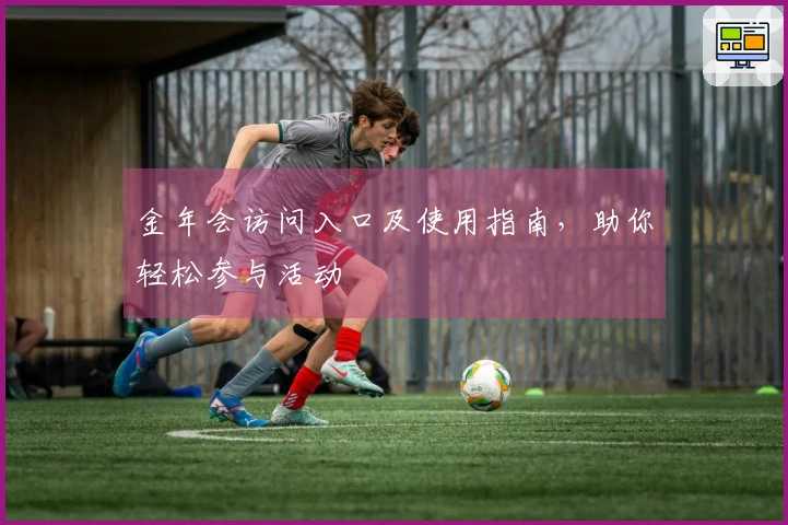 金年会访问入口及使用指南，助你轻松参与活动