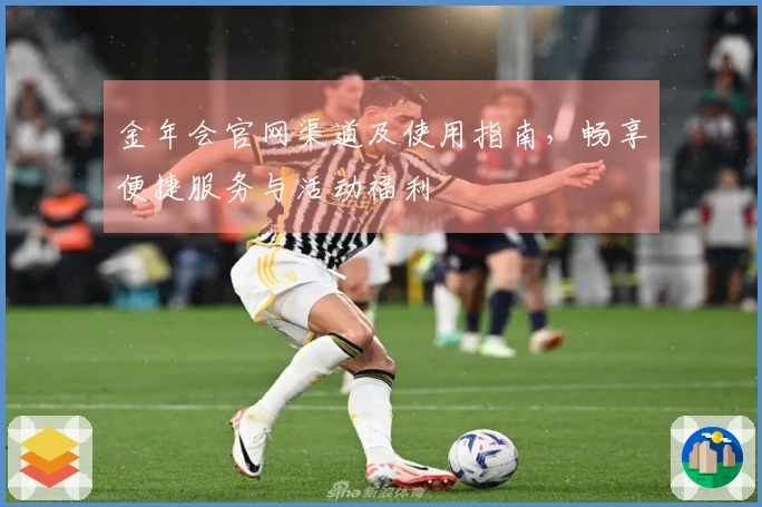 金年会官网渠道及使用指南，畅享便捷服务与活动福利