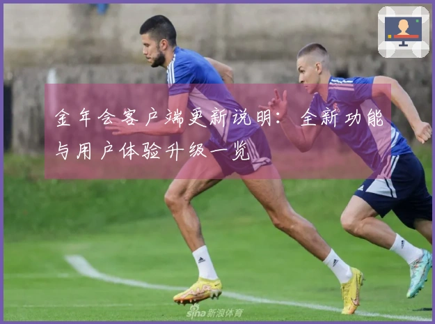 金年会客户端更新说明:全新功能与用户体验升级一览