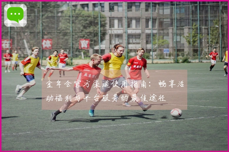 金年会官方渠道使用指南：畅享活动福利与平台服务的最佳途径