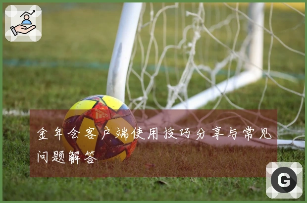 金年会客户端使用技巧分享与常见问题解答