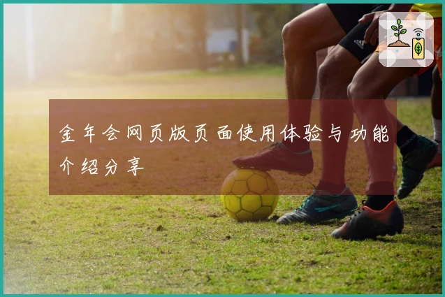 金年会网页版页面使用体验与功能介绍分享