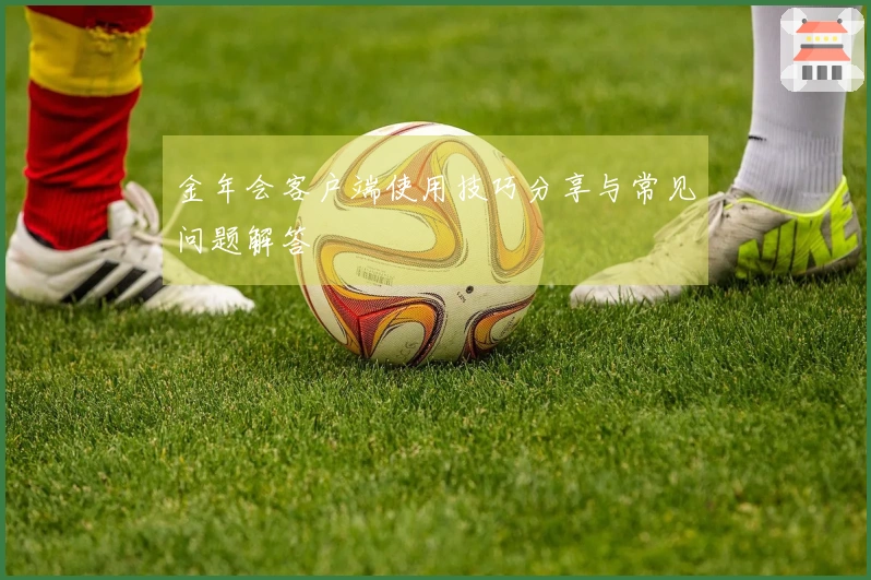 金年会客户端使用技巧分享与常见问题解答