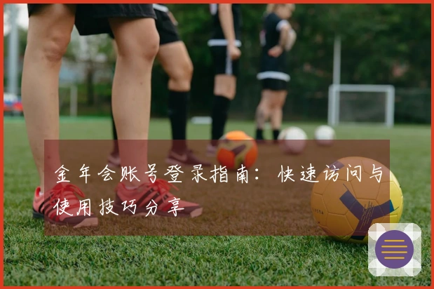 金年会账号登录指南：快速访问与使用技巧分享