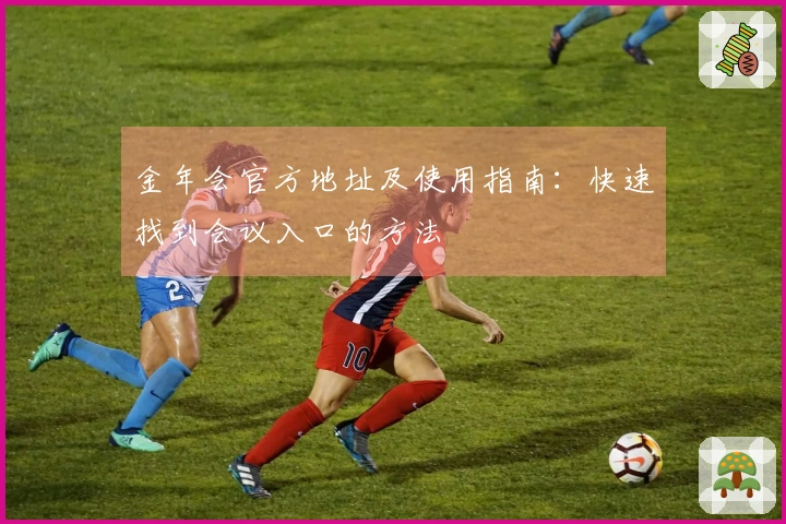 金年会官方地址及使用指南：快速找到会议入口的方法